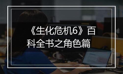 《生化危机6》百科全书之角色篇