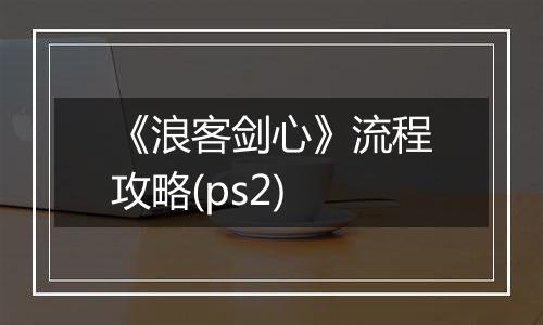 《浪客剑心》流程攻略(ps2)