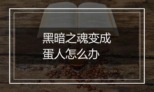 黑暗之魂变成蛋人怎么办
