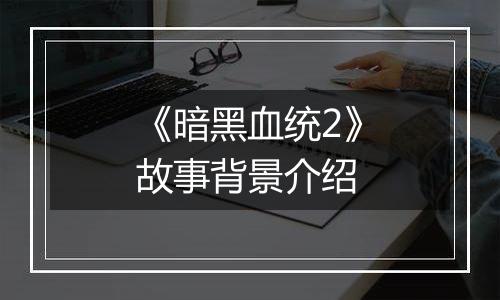 《暗黑血统2》故事背景介绍