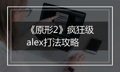 《原形2》疯狂级alex打法攻略