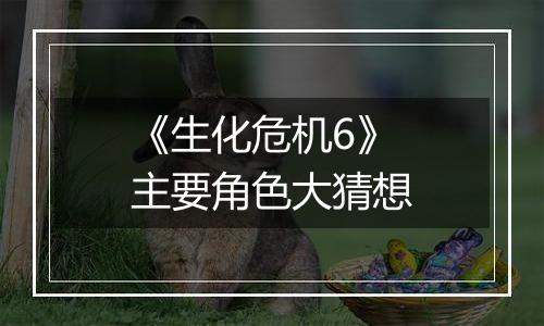 《生化危机6》主要角色大猜想