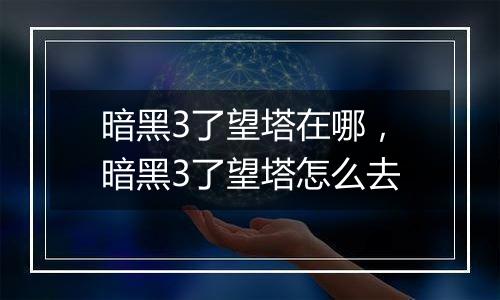 暗黑3了望塔在哪，暗黑3了望塔怎么去