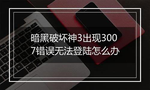 暗黑破坏神3出现3007错误无法登陆怎么办