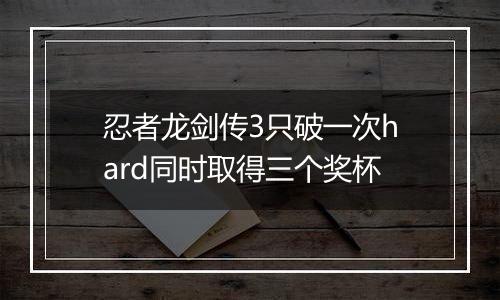 忍者龙剑传3只破一次hard同时取得三个奖杯
