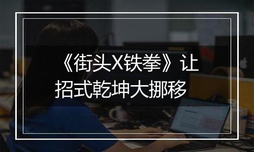 《街头X铁拳》让招式乾坤大挪移