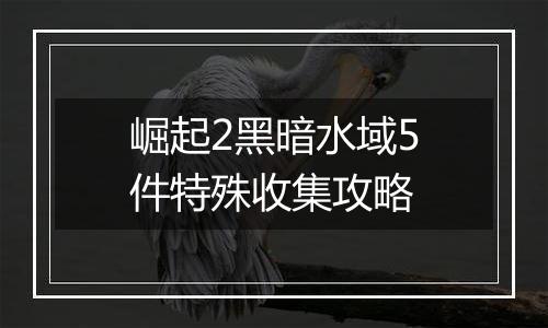 崛起2黑暗水域5件特殊收集攻略