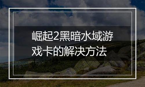 崛起2黑暗水域游戏卡的解决方法
