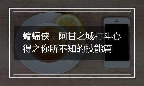 蝙蝠侠：阿甘之城打斗心得之你所不知的技能篇