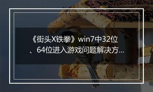《街头X铁拳》win7中32位、64位进入游戏问题解决方法