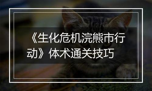 《生化危机浣熊市行动》体术通关技巧