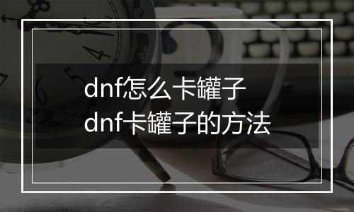 dnf怎么卡罐子　dnf卡罐子的方法