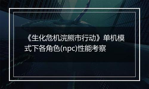《生化危机浣熊市行动》单机模式下各角色(npc)性能考察