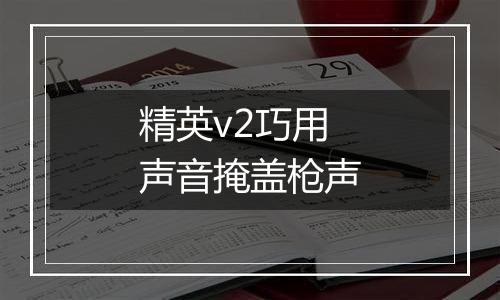 精英v2巧用声音掩盖枪声
