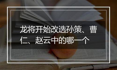龙将开始改选孙策、曹仁、赵云中的哪一个