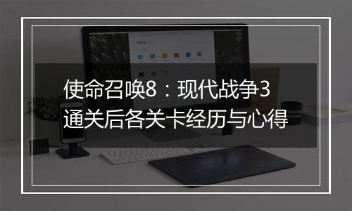 使命召唤8：现代战争3通关后各关卡经历与心得