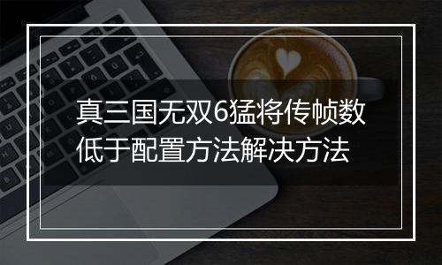 真三国无双6猛将传帧数低于配置方法解决方法