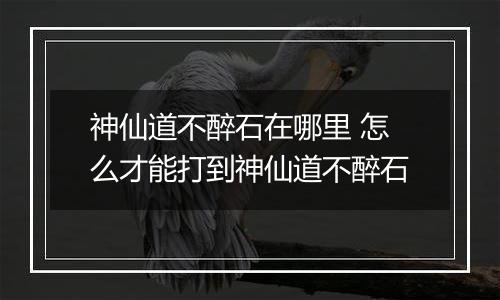 神仙道不醉石在哪里 怎么才能打到神仙道不醉石