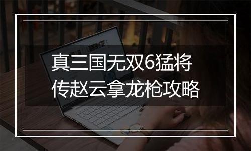 真三国无双6猛将传赵云拿龙枪攻略