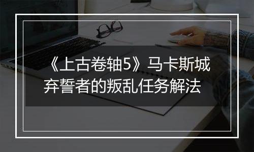 《上古卷轴5》马卡斯城弃誓者的叛乱任务解法