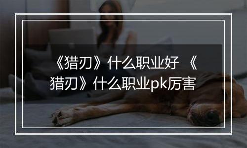 《猎刃》什么职业好 《猎刃》什么职业pk厉害