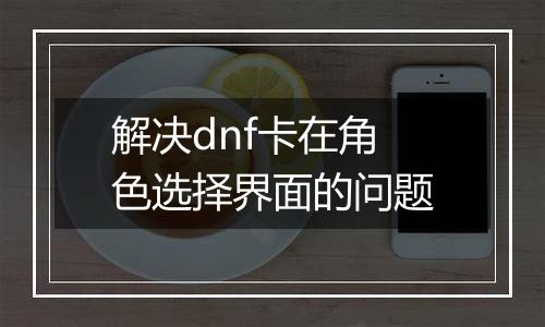 解决dnf卡在角色选择界面的问题