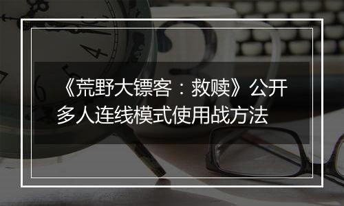 《荒野大镖客：救赎》公开多人连线模式使用战方法