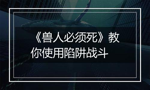 《兽人必须死》教你使用陷阱战斗