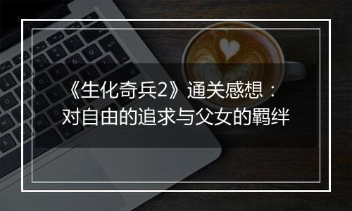 《生化奇兵2》通关感想：对自由的追求与父女的羁绊