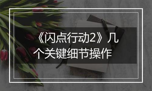 《闪点行动2》几个关键细节操作