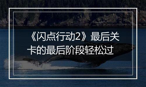 《闪点行动2》最后关卡的最后阶段轻松过