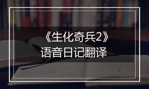 《生化奇兵2》语音日记翻译