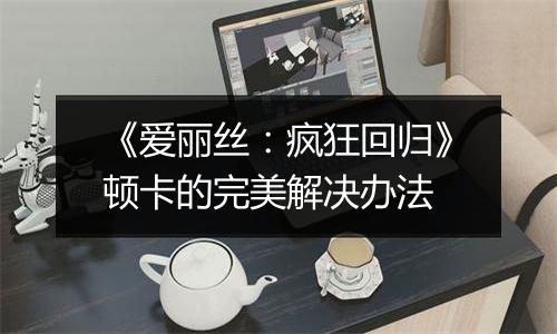 《爱丽丝：疯狂回归》顿卡的完美解决办法