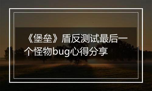 《堡垒》盾反测试最后一个怪物bug心得分享