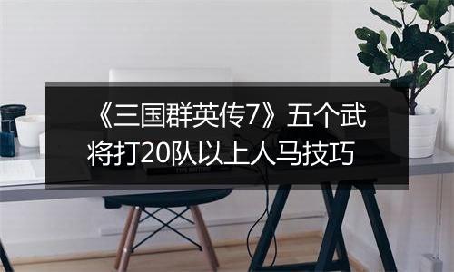 《三国群英传7》五个武将打20队以上人马技巧