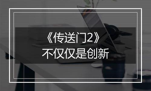 《传送门2》不仅仅是创新
