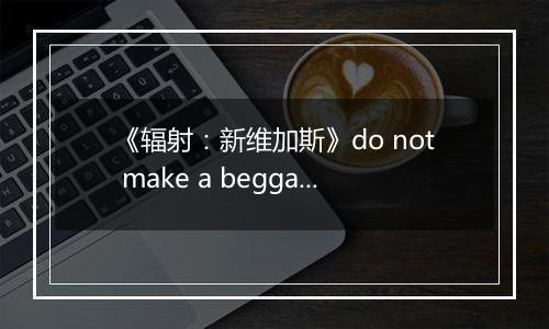《辐射：新维加斯》do not make a beggar of me任务