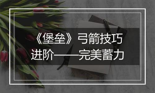 《堡垒》弓箭技巧进阶——完美蓄力