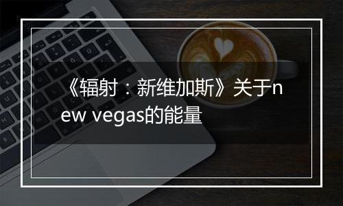 《辐射：新维加斯》关于new vegas的能量