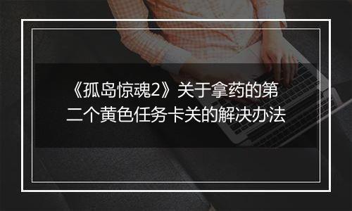《孤岛惊魂2》关于拿药的第二个黄色任务卡关的解决办法