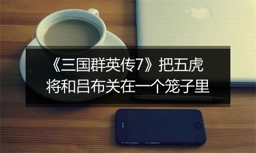 《三国群英传7》把五虎将和吕布关在一个笼子里