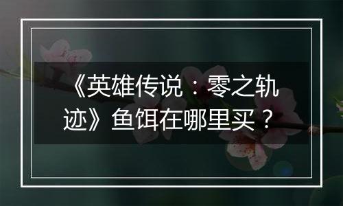 《英雄传说：零之轨迹》鱼饵在哪里买？