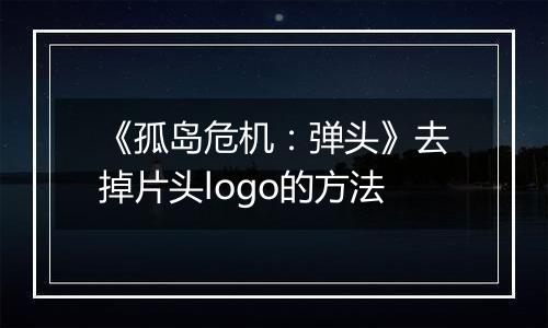 《孤岛危机：弹头》去掉片头logo的方法