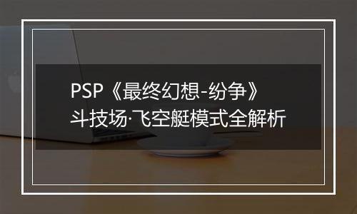 PSP《最终幻想-纷争》斗技场·飞空艇模式全解析