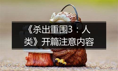 《杀出重围3：人类》开篇注意内容