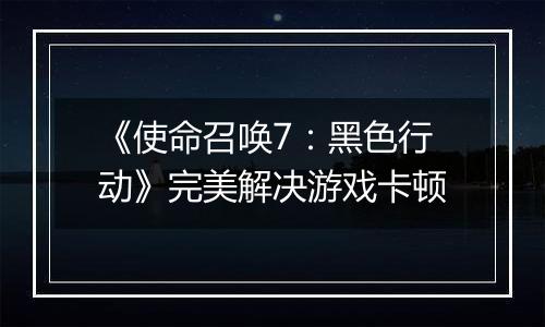 《使命召唤7：黑色行动》完美解决游戏卡顿
