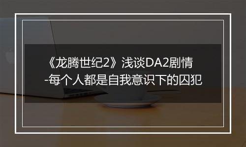《龙腾世纪2》浅谈DA2剧情-每个人都是自我意识下的囚犯