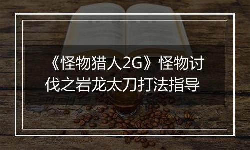 《怪物猎人2G》怪物讨伐之岩龙太刀打法指导