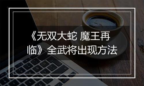 《无双大蛇 魔王再临》全武将出现方法