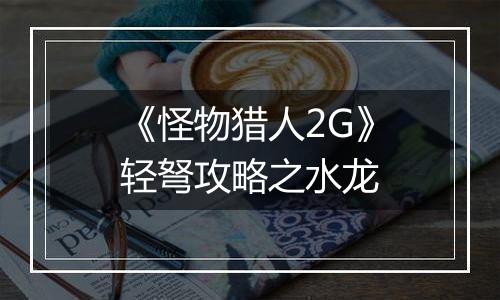 《怪物猎人2G》轻弩攻略之水龙